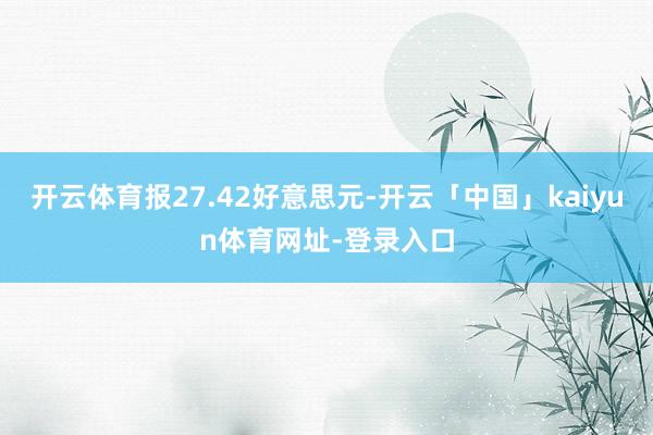 开云体育报27.42好意思元-开云「中国」kaiyun体育网