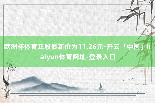 欧洲杯体育正股最新价为11.26元-开云「中国」kaiyun体育网址-登录入口