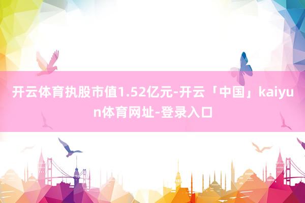 开云体育执股市值1.52亿元-开云「中国」kaiyun体育网