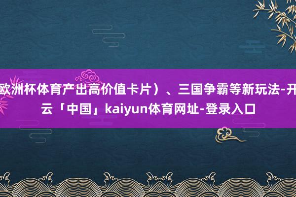 欧洲杯体育产出高价值卡片）、三国争霸等新玩法-开云「中国」kaiyun体育网址-登录入口