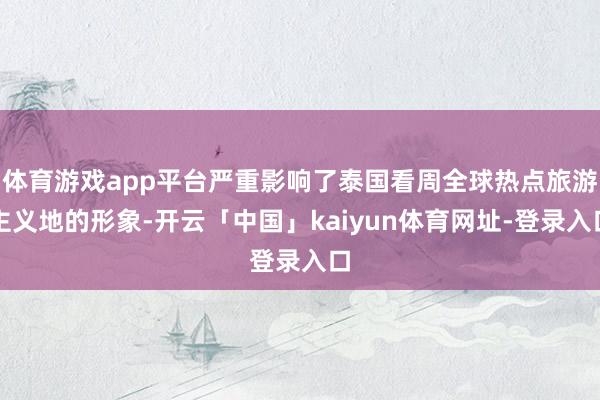 体育游戏app平台严重影响了泰国看周全球热点旅游主义地的形象-开云「中国」kaiyun体育网址-登录入口