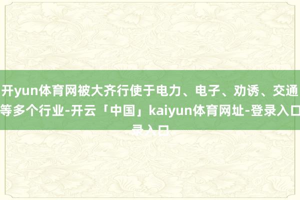 开yun体育网被大齐行使于电力、电子、劝诱、交通等多个行业-开云「中国」kaiyun体育网址-登录入口
