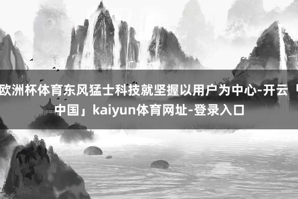 欧洲杯体育东风猛士科技就坚握以用户为中心-开云「中国」kai