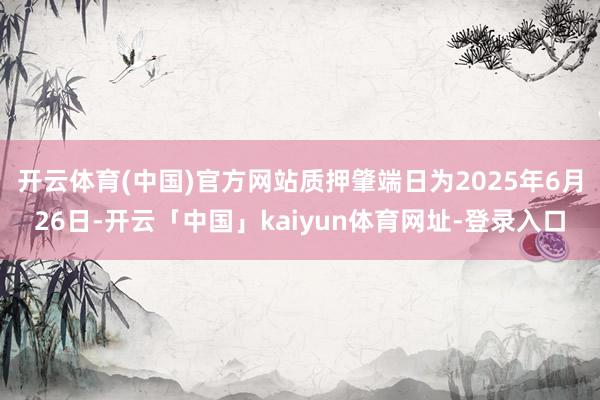开云体育(中国)官方网站质押肇端日为2025年6月26日-开云「中国」kaiyun体育网址-登录入口