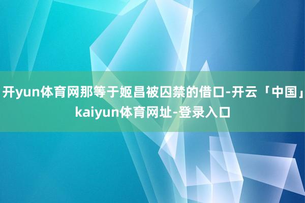 开yun体育网那等于姬昌被囚禁的借口-开云「中国」kaiyu