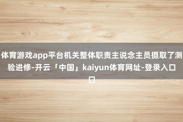 体育游戏app平台机关整体职责主说念主员摄取了测验进修-开云
