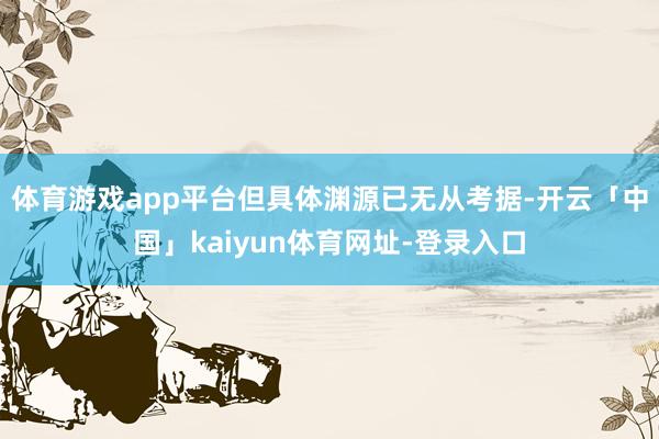 体育游戏app平台但具体渊源已无从考据-开云「中国」kaiy