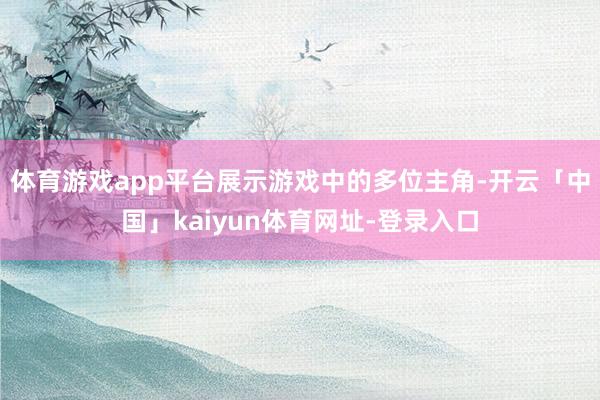 体育游戏app平台展示游戏中的多位主角-开云「中国」kaiy
