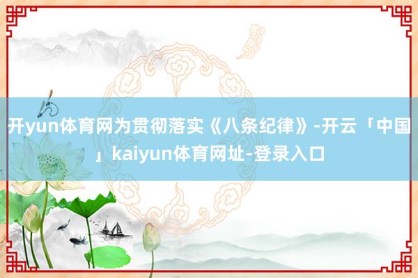 开yun体育网　　为贯彻落实《八条纪律》-开云「中国」kai