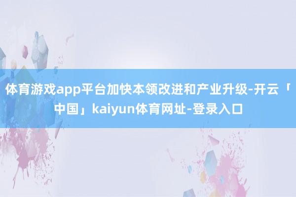 体育游戏app平台加快本领改进和产业升级-开云「中国」kai