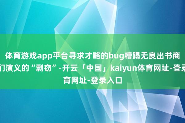 体育游戏app平台寻求才略的bug糟蹋无良出书商对他们演义的