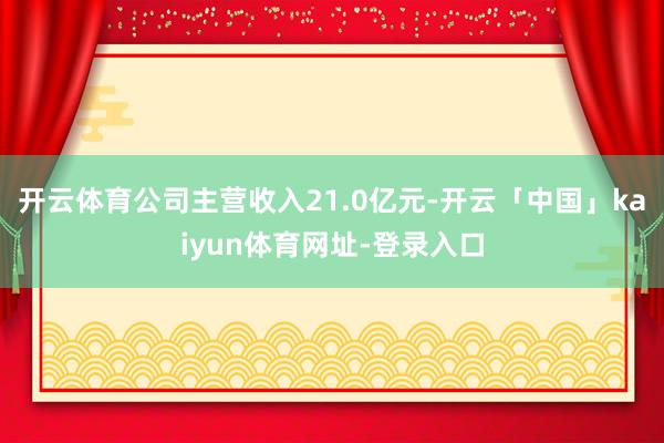开云体育公司主营收入21.0亿元-开云「中国」kaiyun体育网址-登录入口