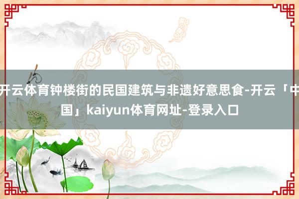 开云体育钟楼街的民国建筑与非遗好意思食-开云「中国」kaiyun体育网址-登录入口