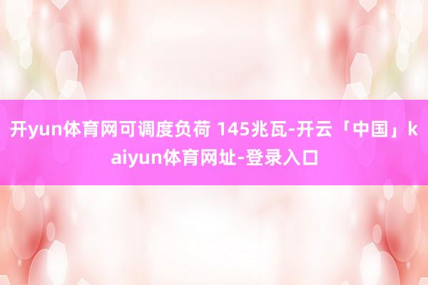 开yun体育网可调度负荷 145兆瓦-开云「中国」kaiyun体育网址-登录入口