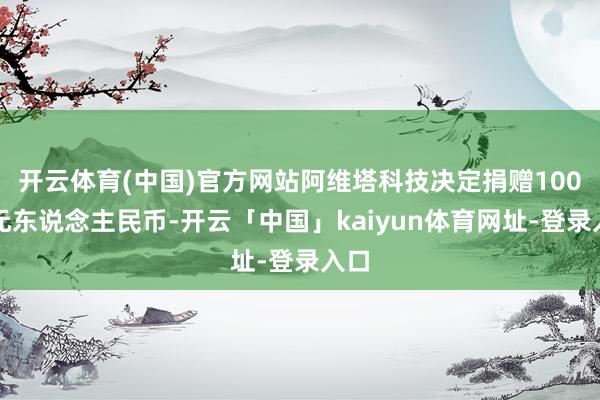 开云体育(中国)官方网站阿维塔科技决定捐赠100万元东说念主