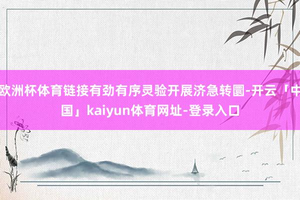 欧洲杯体育链接有劲有序灵验开展济急转圜-开云「中国」kaiy