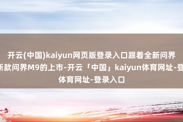 开云(中国)kaiyun网页版登录入口跟着全新问界M8和新款