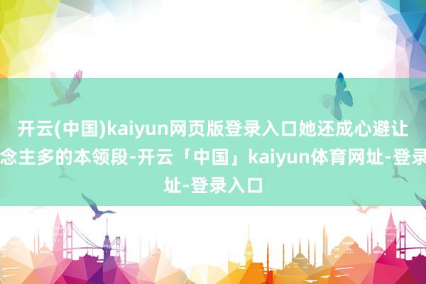 开云(中国)kaiyun网页版登录入口她还成心避让东说念主多的本领段-开云「中国」kaiyun体育网址-登录入口