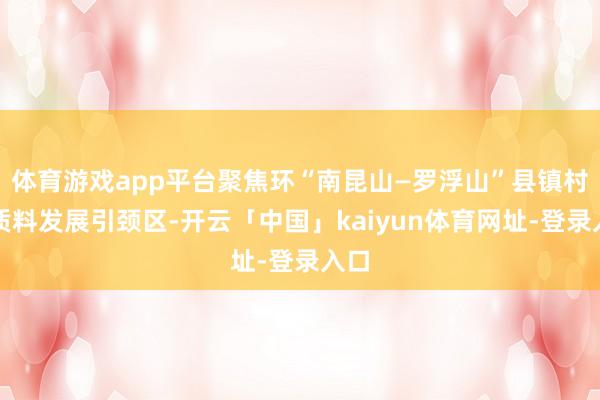 体育游戏app平台聚焦环“南昆山—罗浮山”县镇村高质料发展引