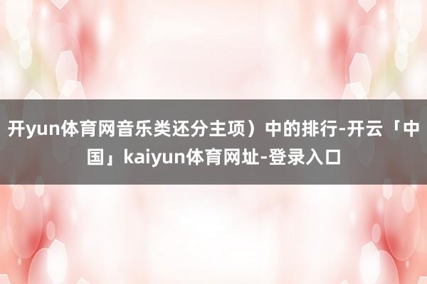 开yun体育网音乐类还分主项）中的排行-开云「中国」kaiy