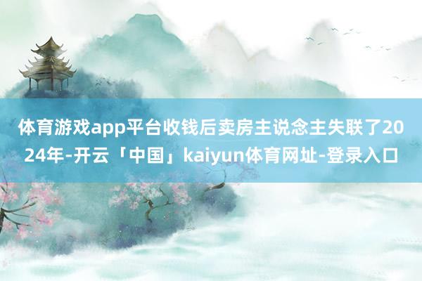 体育游戏app平台　　收钱后卖房主说念主失联了　　2024年