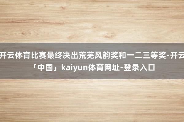 开云体育比赛最终决出荒芜风韵奖和一二三等奖-开云「中国」ka