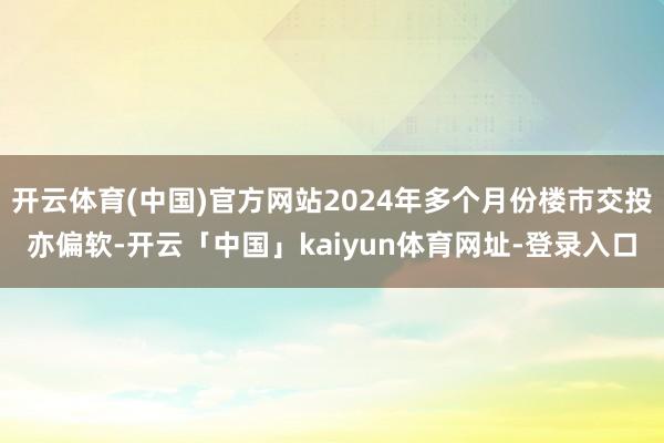 开云体育(中国)官方网站2024年多个月份楼巿交投亦偏软-开