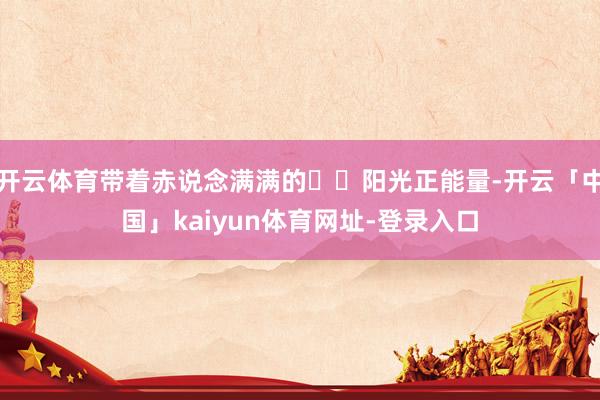 开云体育带着赤说念满满的☀️阳光正能量-开云「中国」kaiy