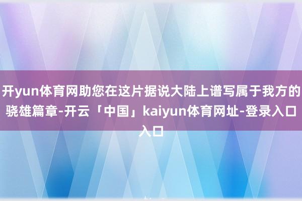 开yun体育网助您在这片据说大陆上谱写属于我方的骁雄篇章-开