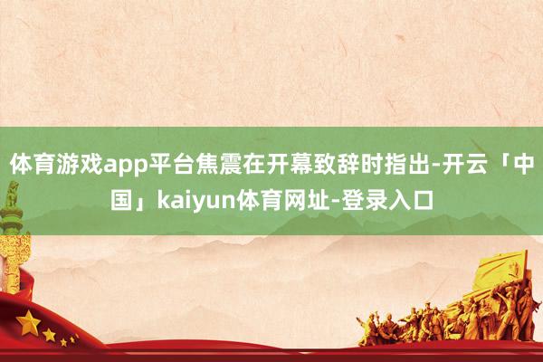 体育游戏app平台焦震在开幕致辞时指出-开云「中国」kaiyun体育网址-登录入口