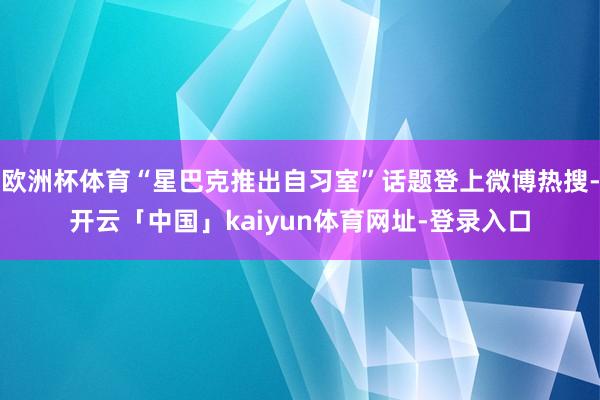 欧洲杯体育“星巴克推出自习室”话题登上微博热搜-开云「中国」
