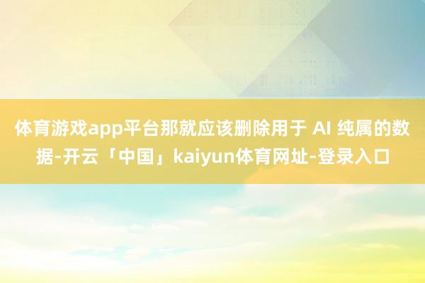 体育游戏app平台那就应该删除用于 AI 纯属的数据-开云「