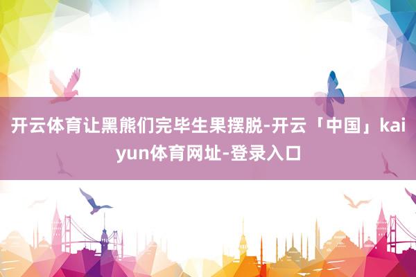 开云体育让黑熊们完毕生果摆脱-开云「中国」kaiyun体育网