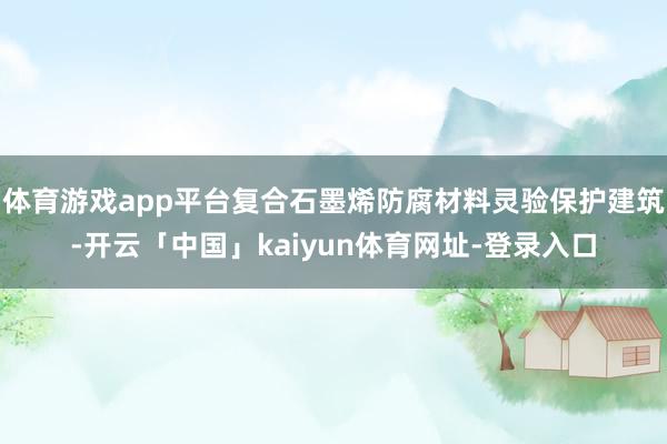 体育游戏app平台复合石墨烯防腐材料灵验保护建筑-开云「中国
