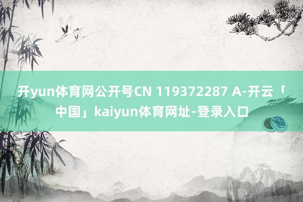 开yun体育网公开号CN 119372287 A-开云「中国