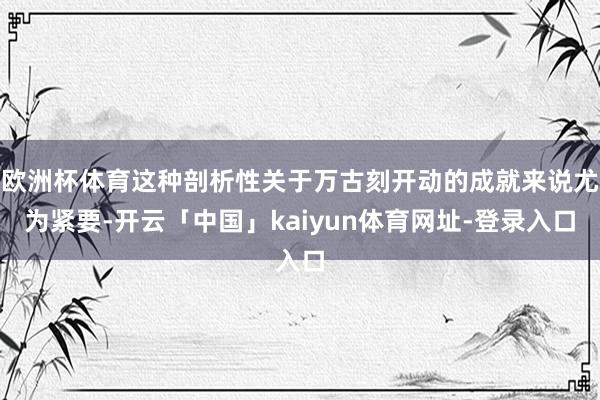 欧洲杯体育这种剖析性关于万古刻开动的成就来说尤为紧要-开云「
