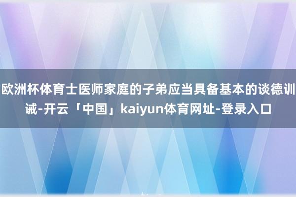 欧洲杯体育士医师家庭的子弟应当具备基本的谈德训诫-开云「中国