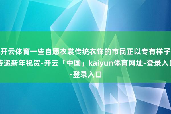 开云体育一些自愿衣裳传统衣饰的市民正以专有样子传递新年祝贺-
