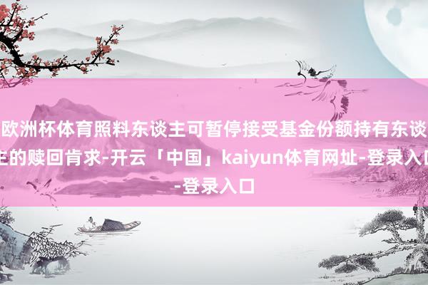 欧洲杯体育照料东谈主可暂停接受基金份额持有东谈主的赎回肯求-