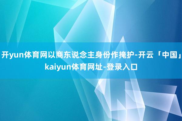 开yun体育网以商东说念主身份作掩护-开云「中国」kaiyu