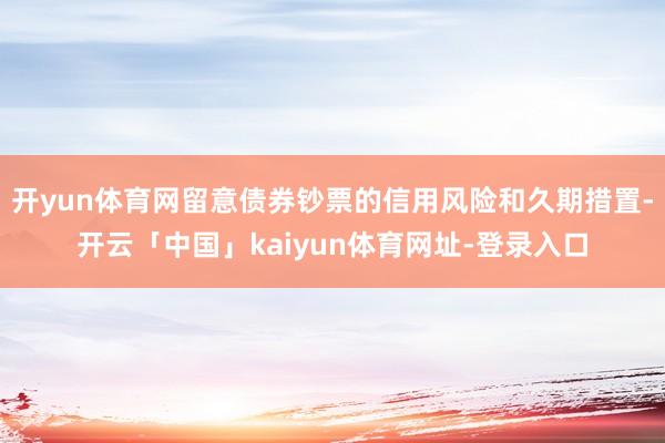 开yun体育网留意债券钞票的信用风险和久期措置-开云「中国」kaiyun体育网址-登录入口