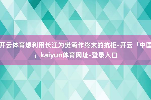 开云体育想利用长江为樊篱作终末的抗拒-开云「中国」kaiyun体育网址-登录入口