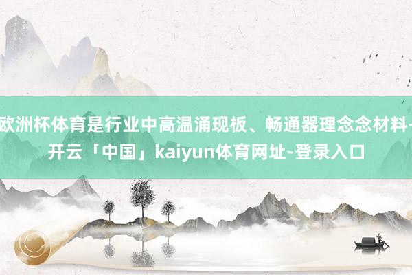 欧洲杯体育是行业中高温涌现板、畅通器理念念材料-开云「中国」