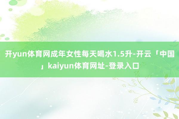 开yun体育网成年女性每天喝水1.5升-开云「中国」kaiyun体育网址-登录入口