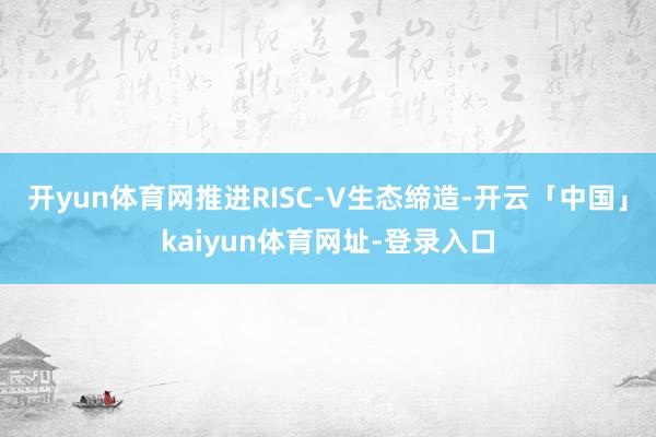 开yun体育网推进RISC-V生态缔造-开云「中国」kaiyun体育网址-登录入口