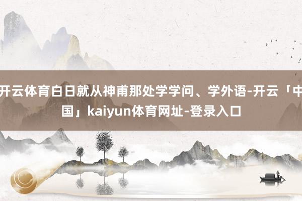 开云体育白日就从神甫那处学学问、学外语-开云「中国」kaiyun体育网址-登录入口