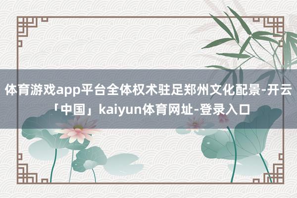 体育游戏app平台全体权术驻足郑州文化配景-开云「中国」kaiyun体育网址-登录入口