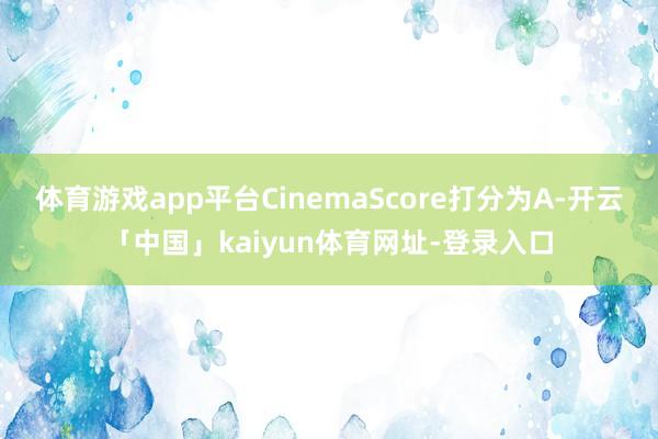体育游戏app平台CinemaScore打分为A-开云「中国」kaiyun体育网址-登录入口