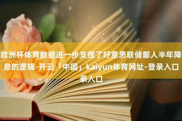 欧洲杯体育数据进一步支捏了好意思联储鄙人半年降息的逻辑-开云「中国」kaiyun体育网址-登录入口