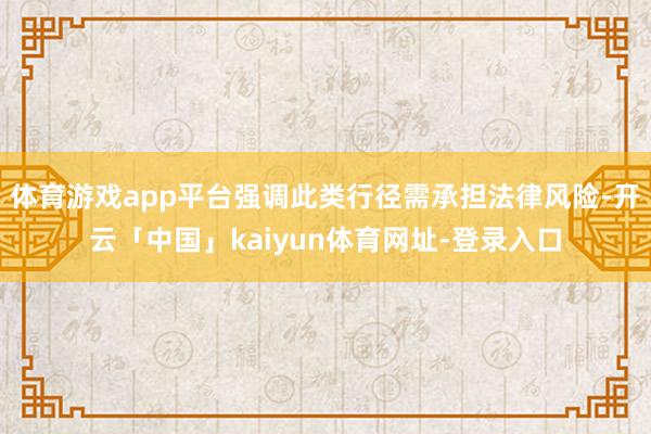 体育游戏app平台强调此类行径需承担法律风险-开云「中国」kaiyun体育网址-登录入口